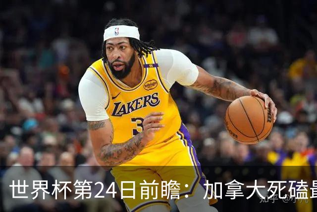世界杯第24日前瞻：加拿大死磕最大苦主 姆巴佩冲击里程碑