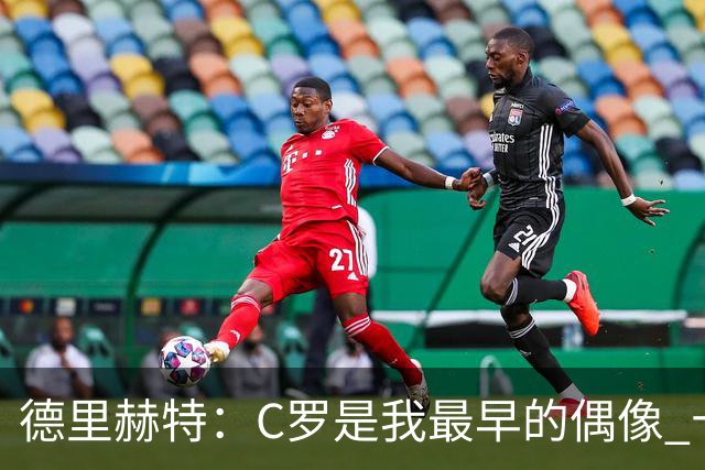德里赫特：C罗是我最早的偶像 十五六岁意识到自己能踢出来