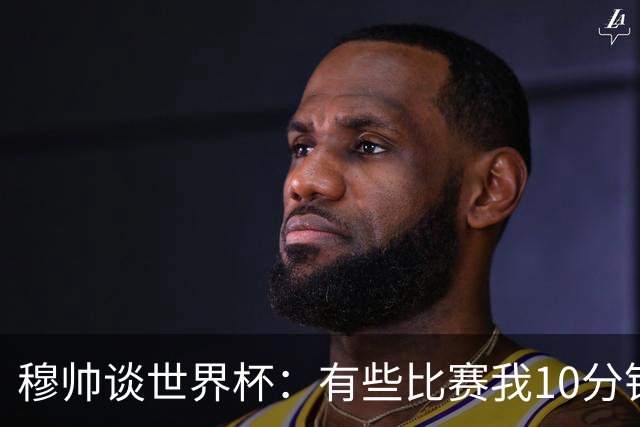穆帅谈世界杯：有些比赛我10分钟就关电视了 世界杯应是最顶级的