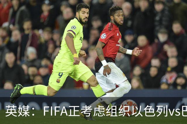 英媒：FIFA正考虑组织以色列vs巴勒斯坦青少友谊赛，为新赛事揭幕