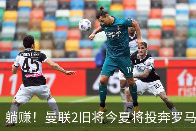 躺赚！曼联2旧将今夏将投奔罗马，红魔有望坐收千万英镑分成
